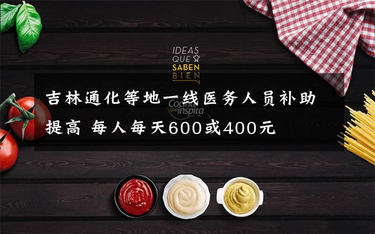 吉林通化等地一線醫(yī)務(wù)人員補(bǔ)助提高 每人每天600或400元