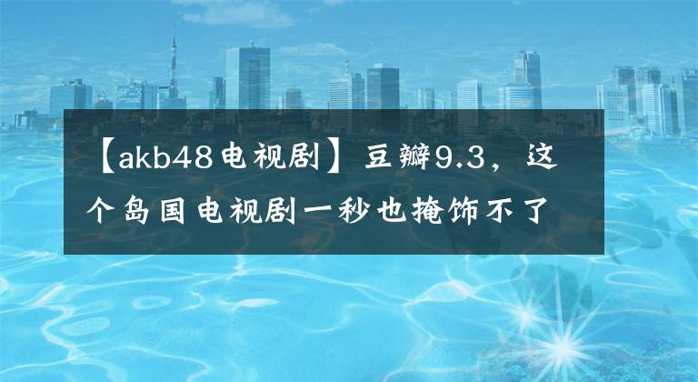 【akb48電視劇】豆瓣9.3，這個島國電視劇一秒也掩飾不了。