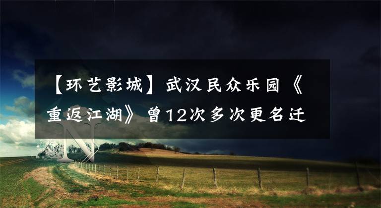 【環(huán)藝影城】武漢民眾樂園《重返江湖》曾12次多次更名遷徙。