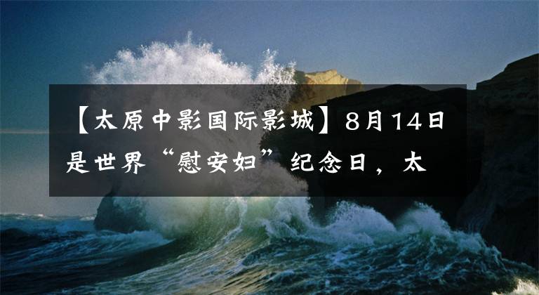 【太原中影國際影城】8月14日是世界“慰安婦”紀(jì)念日，太原11家劇院翻拍了電影《大寒》