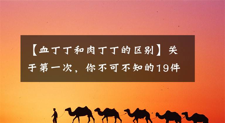 【血丁丁和肉丁丁的區(qū)別】關(guān)于第一次，你不可不知的19件事