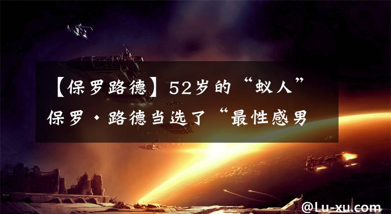 【保羅路德】52歲的“蟻人”保羅·路德當(dāng)選了“最性感男士”，為什么是他？