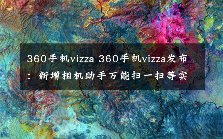 360手機(jī)vizza 360手機(jī)vizza發(fā)布：新增相機(jī)助手萬能掃一掃等實(shí)用功能