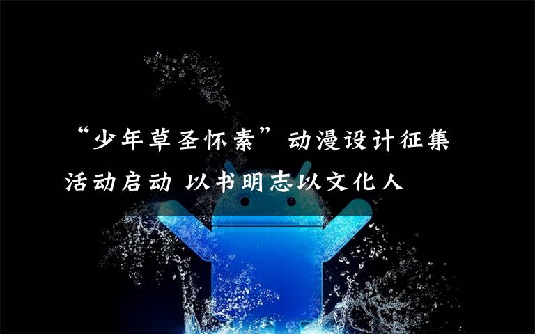 “少年草圣懷素”動漫設(shè)計征集活動啟動 以書明志以文化人