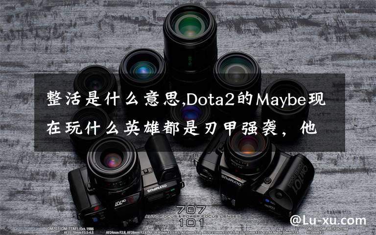 整活是什么意思,Dota2的Maybe現(xiàn)在玩什么英雄都是刃甲強(qiáng)襲，他這樣是不是在