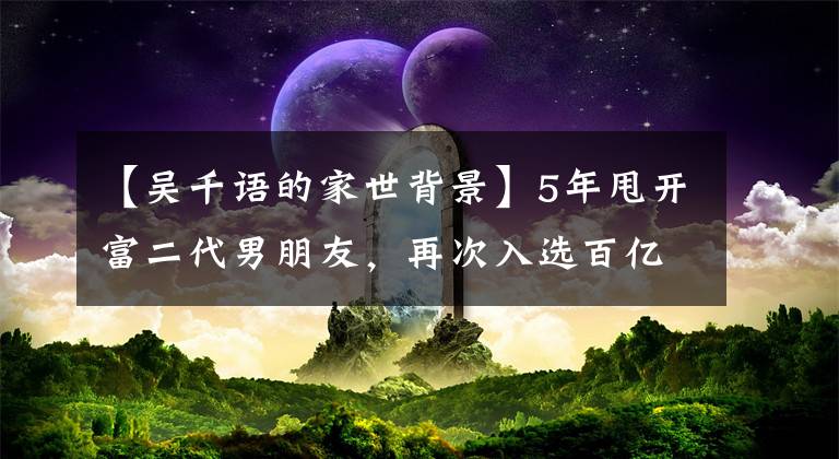 【吳千語的家世背景】5年甩開富二代男朋友，再次入選百億富三代，灰姑娘嫁給豪門是因?yàn)槟赣H太出色嗎？