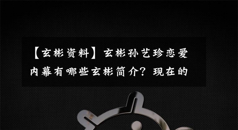 【玄彬資料】玄彬?qū)O藝珍戀愛內(nèi)幕有哪些玄彬簡介？現(xiàn)在的女朋友是誰？