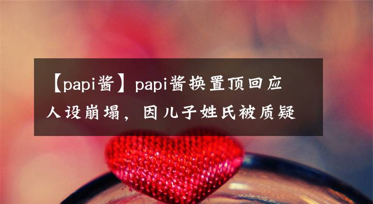 【papi醬】papi醬換置頂回應(yīng)人設(shè)崩塌，因兒子姓氏被質(zhì)疑，產(chǎn)后憔悴反遭吐槽