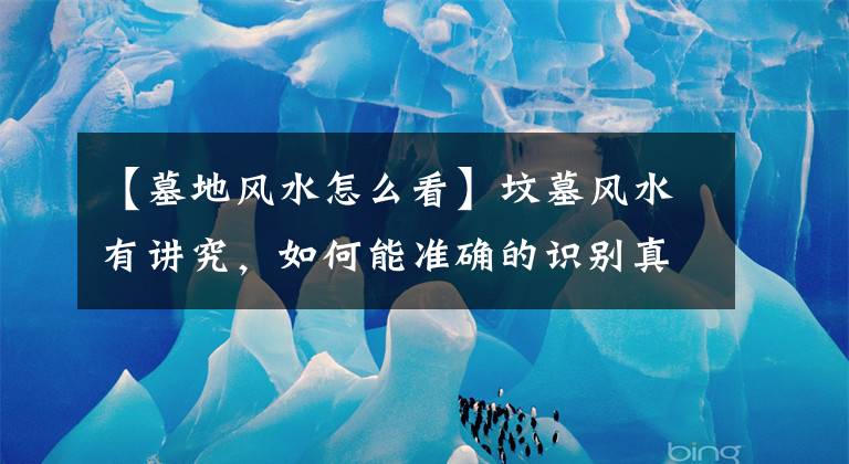 【墓地風水怎么看】墳?zāi)癸L水有講究，如何能準確的識別真龍穴？建議初學者加以收藏！