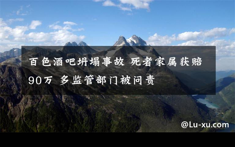 百色酒吧坍塌事故 死者家屬獲賠90萬 多監(jiān)管部門被問責(zé)