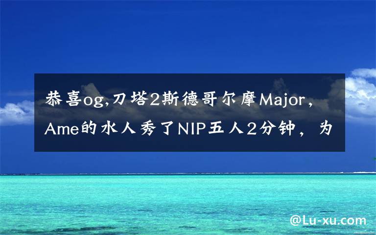 恭喜og,刀塔2斯德哥爾摩Major，Ame的水人秀了NIP五人2分鐘，為何網(wǎng)友還調(diào)侃