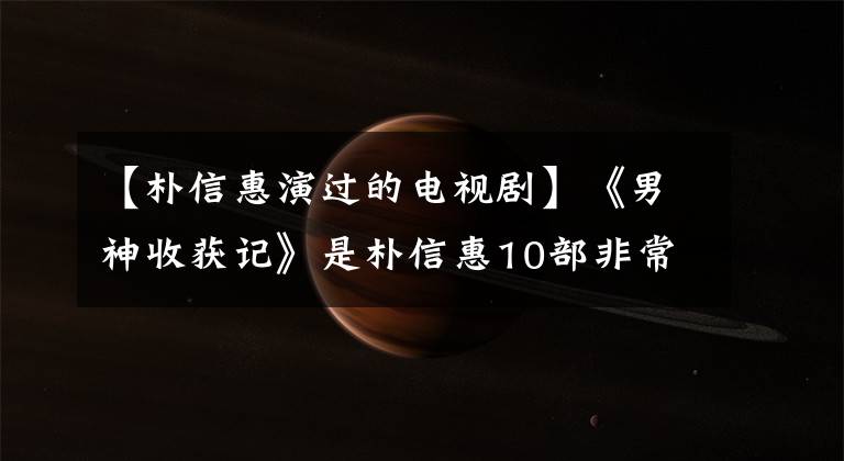 【樸信惠演過(guò)的電視劇】《男神收獲記》是樸信惠10部非常精彩的電視劇，精彩的停不下來(lái)。