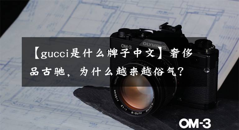 【gucci是什么牌子中文】奢侈品古馳，為什么越來越俗氣？