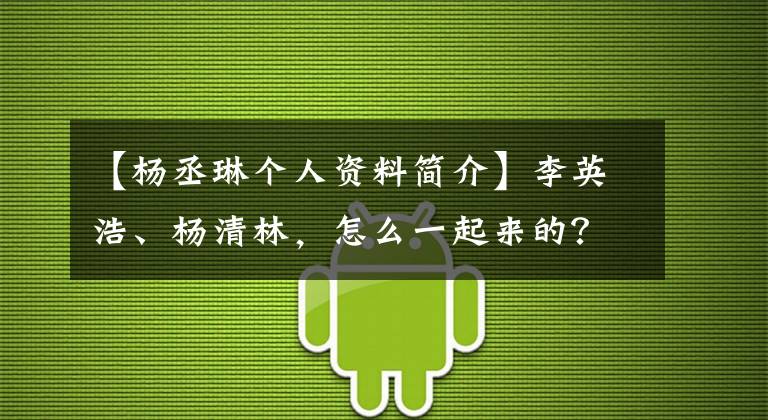 【楊丞琳個(gè)人資料簡介】李英浩、楊清林，怎么一起來的？