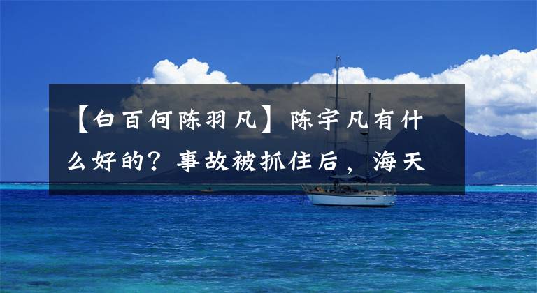 【白百何陳羽凡】陳宇凡有什么好的？事故被抓住后，海天沒有放棄，白河沒有對(duì)他說壞話