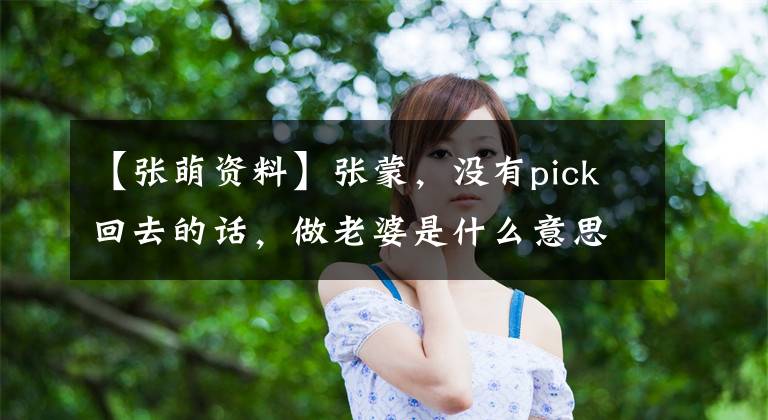 【張萌資料】張蒙，沒有pick回去的話，做老婆是什么意思？張蒙簡介年齡太小