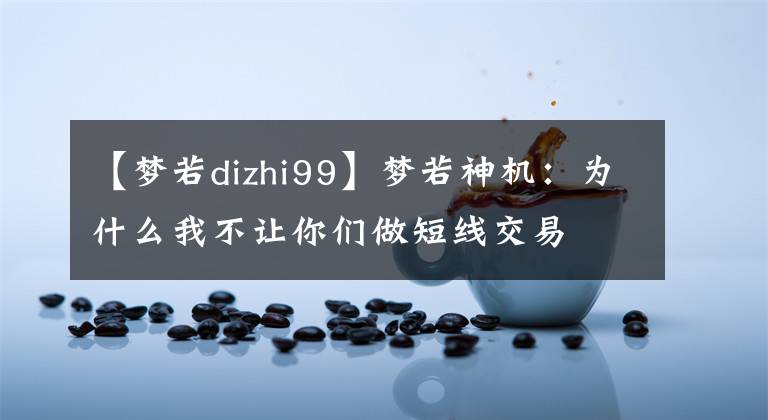 【夢若dizhi99】夢若神機：為什么我不讓你們做短線交易