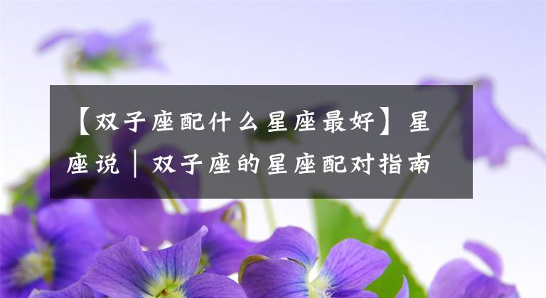 【雙子座配什么星座最好】星座說(shuō)｜雙子座的星座配對(duì)指南