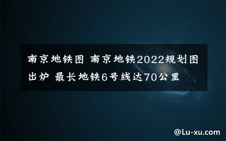 南京地鐵圖 南京地鐵2022規(guī)劃圖出爐 最長地鐵6號線達70公里