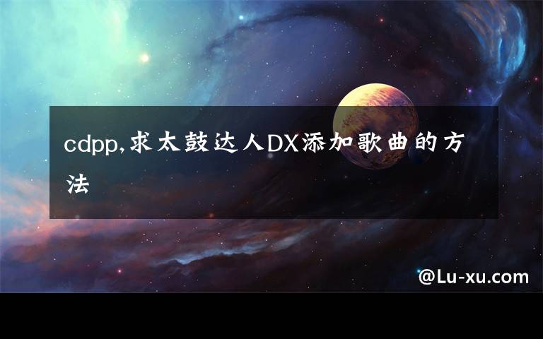 cdpp,求太鼓達(dá)人DX添加歌曲的方法