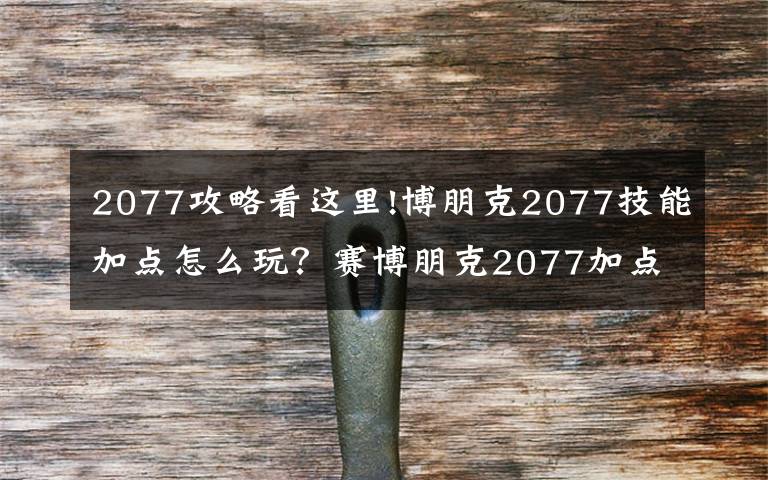 2077攻略看這里!博朋克2077技能加點(diǎn)怎么玩？賽博朋克2077加點(diǎn)攻略大全