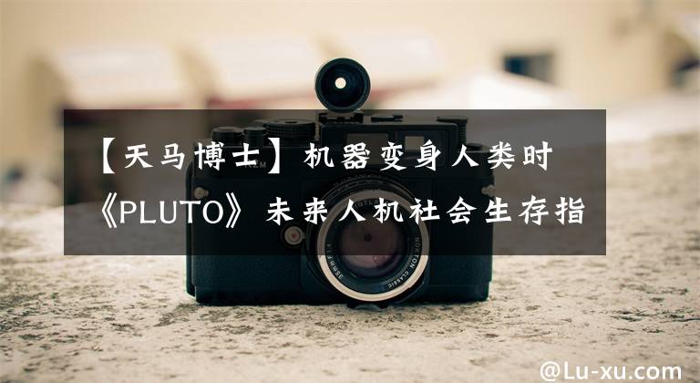 【天馬博士】機器變身人類時《PLUTO》未來人機社會生存指南