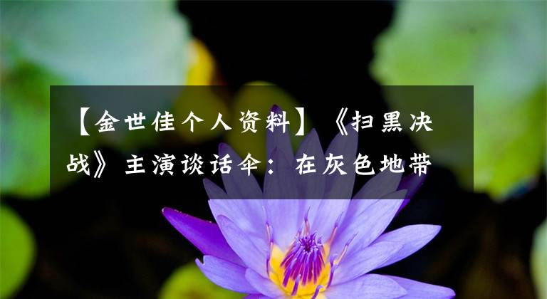 【金世佳個(gè)人資料】《掃黑決戰(zhàn)》主演談話傘：在灰色地帶要付出難以忍受的代價(jià)