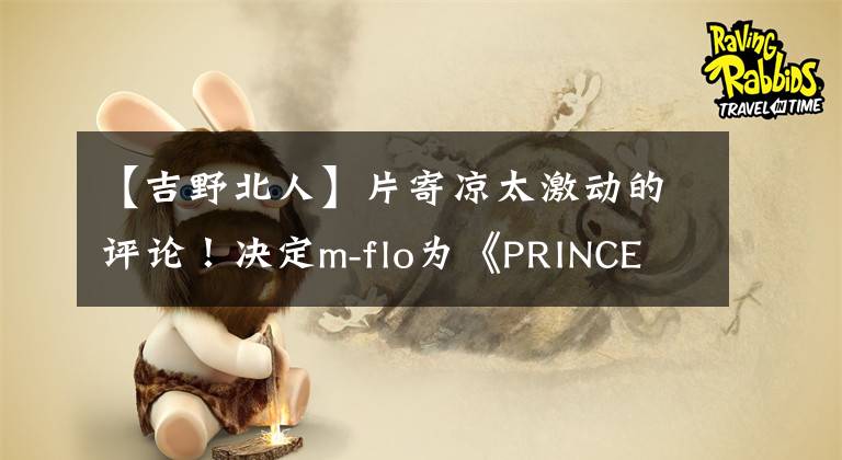 【吉野北人】片寄涼太激動(dòng)的評(píng)論！決定m-flo為《PRINCE OF LEGEND》作主題曲