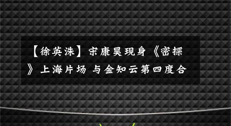 【徐英洙】宋康昊現(xiàn)身《密探》上海片場 與金知云第四度合作 變身“抗日志士”