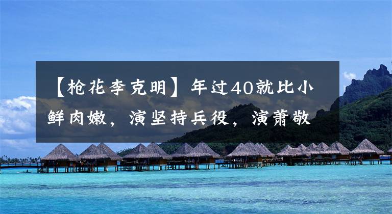 【槍花李克明】年過40就比小鮮肉嫩，演堅持兵役，演蕭敬藝，出道15年什么時候能紅？