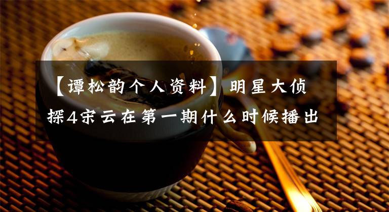 【譚松韻個(gè)人資料】明星大偵探4宋云在第一期什么時(shí)候播出譚松云簡(jiǎn)介