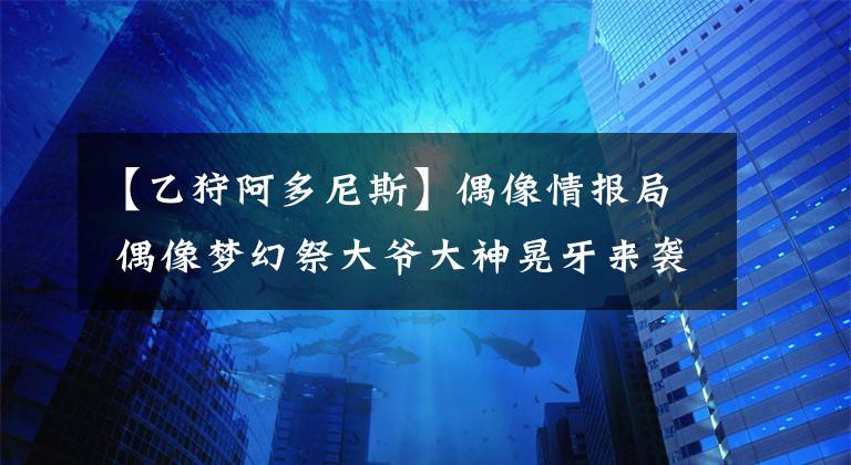 【乙狩阿多尼斯】偶像情報(bào)局 偶像夢幻祭大爺大神晃牙來襲