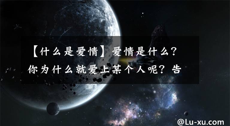 【什么是愛情】愛情是什么？你為什么就愛上某個(gè)人呢？告訴你科學(xué)的答案