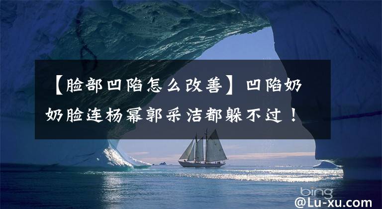 【臉部凹陷怎么改善】凹陷奶奶臉連楊冪郭采潔都躲不過！手動(dòng)填充術(shù)讓你重返18歲