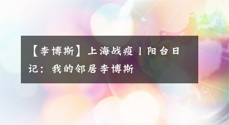 【李博斯】上海戰(zhàn)疫丨陽臺日記：我的鄰居李博斯