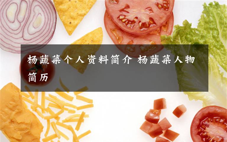 楊蔬菜個(gè)人資料簡(jiǎn)介 楊蔬菜人物簡(jiǎn)歷