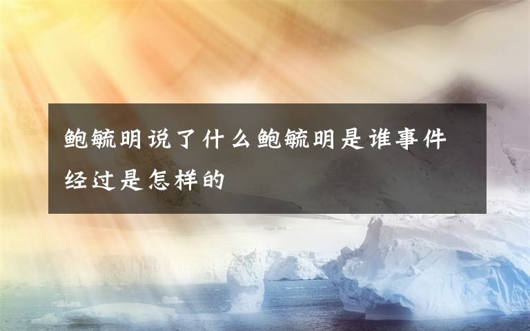 鮑毓明說了什么鮑毓明是誰(shuí)事件經(jīng)過是怎樣的