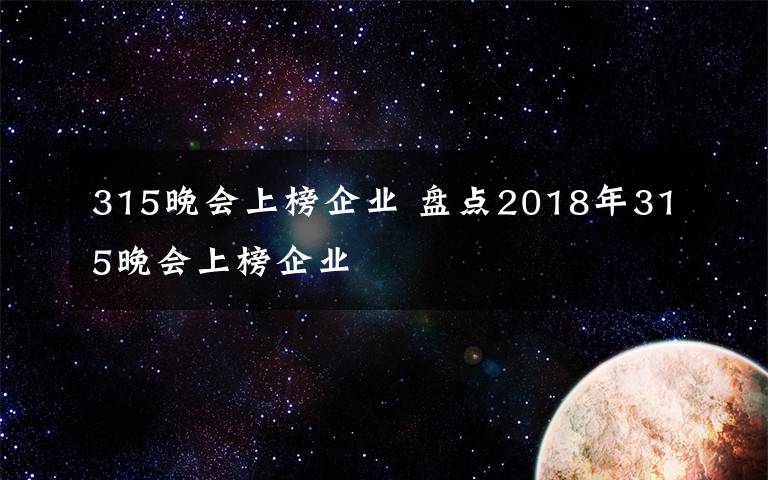 315晚會上榜企業(yè) 盤點2018年315晚會上榜企業(yè)