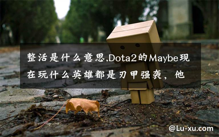 整活是什么意思,Dota2的Maybe現(xiàn)在玩什么英雄都是刃甲強(qiáng)襲，他這樣是不是在