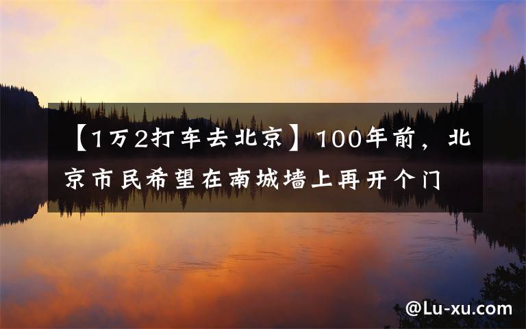 【1萬(wàn)2打車(chē)去北京】100年前，北京市民希望在南城墻上再開(kāi)個(gè)門(mén)