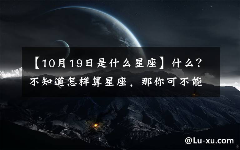 【10月19日是什么星座】什么？不知道怎樣算星座，那你可不能錯(cuò)過