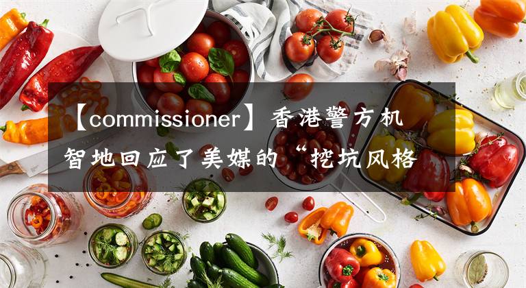 【commissioner】香港警方機(jī)智地回應(yīng)了美媒的“挖坑風(fēng)格”提問(wèn)。