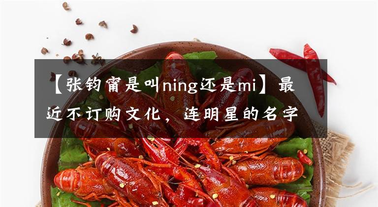 【張鈞甯是叫ning還是mi】最近不訂購文化，連明星的名字都不知道，這些明星的名字你在讀的時候錯過了嗎？