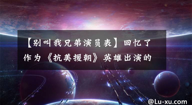 【別叫我兄弟演員表】回憶了作為《抗美援朝》英雄出演的8名演員，可惜3名藝術(shù)家已經(jīng)不存在了。