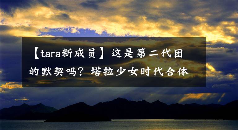 【tara新成員】這是第二代團(tuán)的默契嗎？塔拉少女時(shí)代合體錄綜藝，Tara，2PM回歸新歌