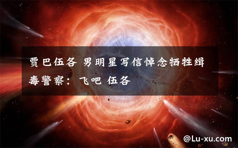 賈巴伍各 男明星寫信悼念犧牲緝毒警察：飛吧 伍各