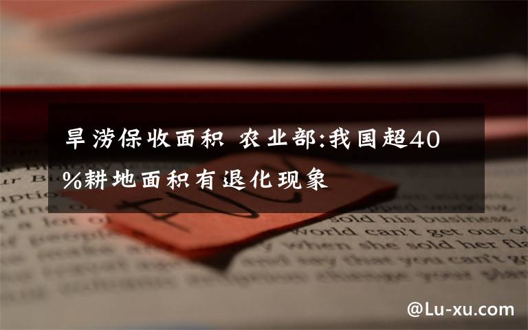 旱澇保收面積 農(nóng)業(yè)部:我國(guó)超40%耕地面積有退化現(xiàn)象