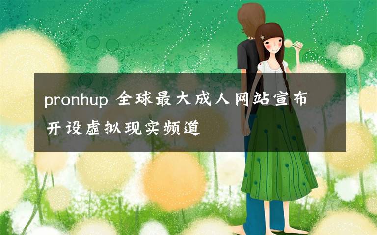 pronhup 全球最大成人網(wǎng)站宣布開設(shè)虛擬現(xiàn)實頻道