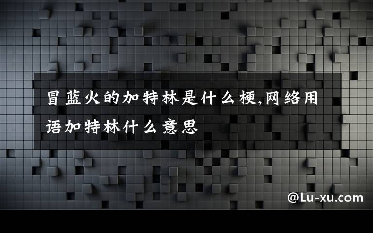 冒藍火的加特林是什么梗,網(wǎng)絡(luò)用語加特林什么意思