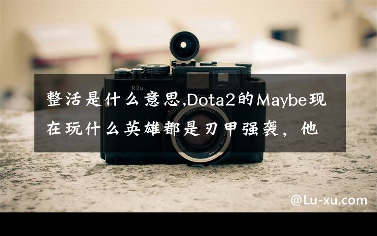 整活是什么意思,Dota2的Maybe現(xiàn)在玩什么英雄都是刃甲強襲，他這樣是不是在